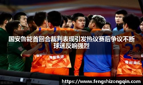 国安鲁能首回合裁判表现引发热议赛后争议不断球迷反响强烈