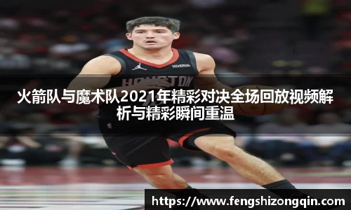 zoty中欧火箭队与魔术队2021年精彩对决全场回放视频解析与精彩瞬间重温