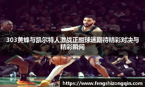 zoty中欧303黄蜂与凯尔特人激战正酣球迷期待精彩对决与精彩瞬间