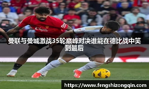 zoty中欧曼联与曼城激战35轮巅峰对决谁能在德比战中笑到最后